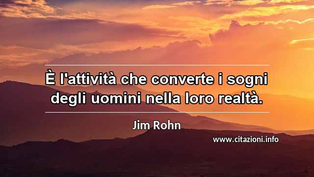 “È l'attività che converte i sogni degli uomini nella loro realtà.”