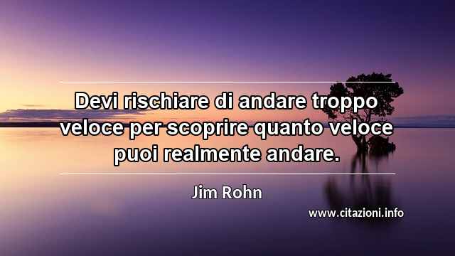 “Devi rischiare di andare troppo veloce per scoprire quanto veloce puoi realmente andare.”