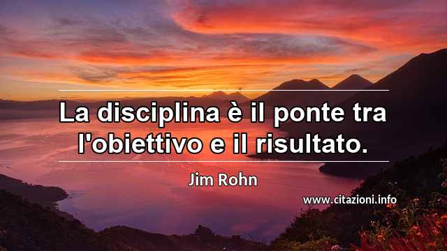 “La disciplina è il ponte tra l'obiettivo e il risultato.”