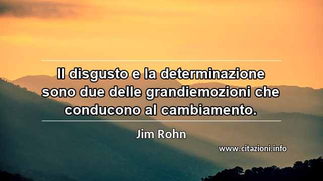 “Il disgusto e la determinazione sono due delle grandiemozioni che conducono al cambiamento.”