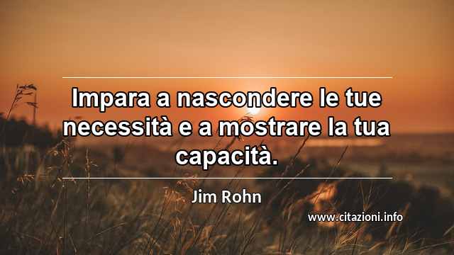 “Impara a nascondere le tue necessità e a mostrare la tua capacità.”