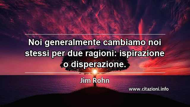 “Noi generalmente cambiamo noi stessi per due ragioni: ispirazione o disperazione.”