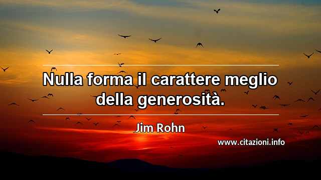 “Nulla forma il carattere meglio della generosità.”