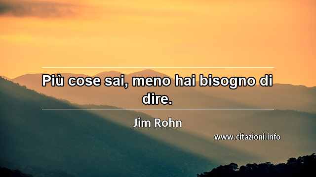 “Più cose sai, meno hai bisogno di dire.”
