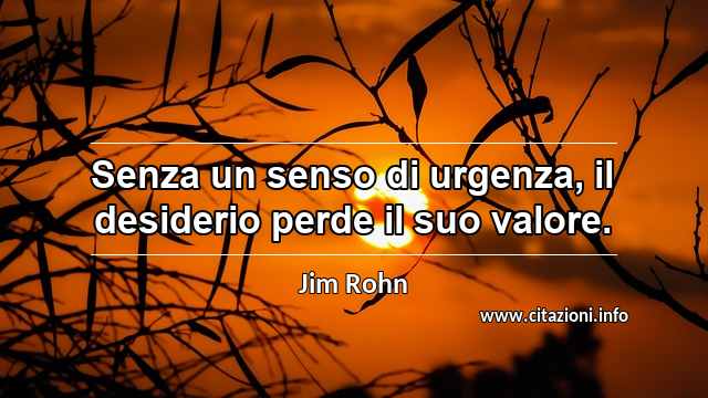 “Senza un senso di urgenza, il desiderio perde il suo valore.”