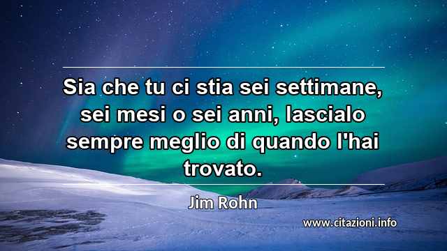 “Sia che tu ci stia sei settimane, sei mesi o sei anni, lascialo sempre meglio di quando l'hai trovato.”