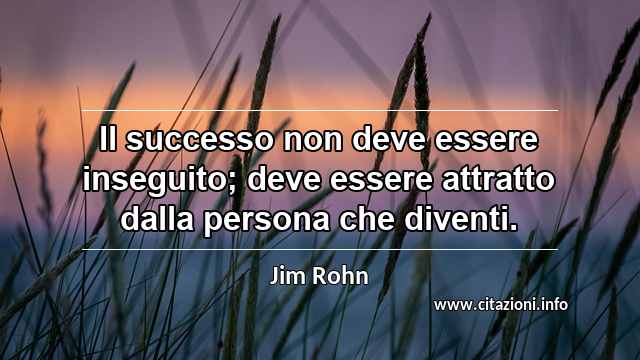 “Il successo non deve essere inseguito; deve essere attratto dalla persona che diventi.”