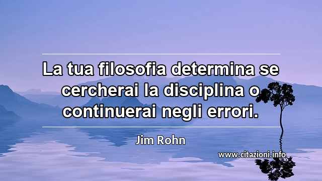 “La tua filosofia determina se cercherai la disciplina o continuerai negli errori.”