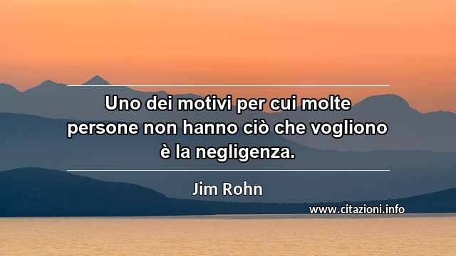 “Uno dei motivi per cui molte persone non hanno ciò che vogliono è la negligenza.”