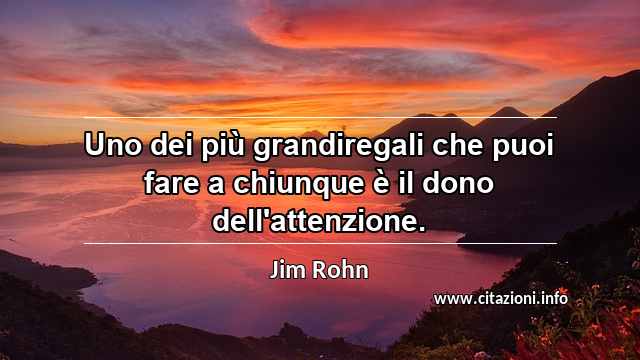 “Uno dei più grandiregali che puoi fare a chiunque è il dono dell'attenzione.”