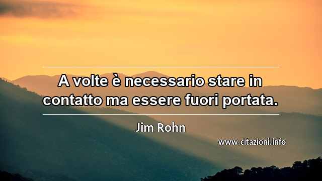 “A volte è necessario stare in contatto ma essere fuori portata.”