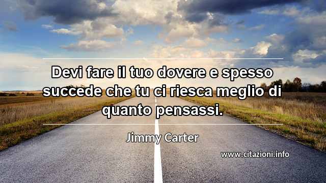 “Devi fare il tuo dovere e spesso succede che tu ci riesca meglio di quanto pensassi.”