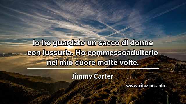 “Io ho guardato un sacco di donne con lussuria. Ho commessoadulterio nel mio cuore molte volte.”