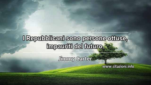 “I Repubblicani sono persone ottuse, impauriti del futuro.”