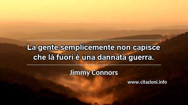 “La gente semplicemente non capisce che là fuori è una dannata guerra.”