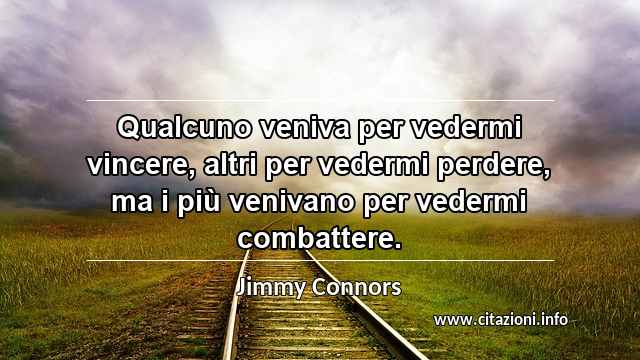 “Qualcuno veniva per vedermi vincere, altri per vedermi perdere, ma i più venivano per vedermi combattere.”