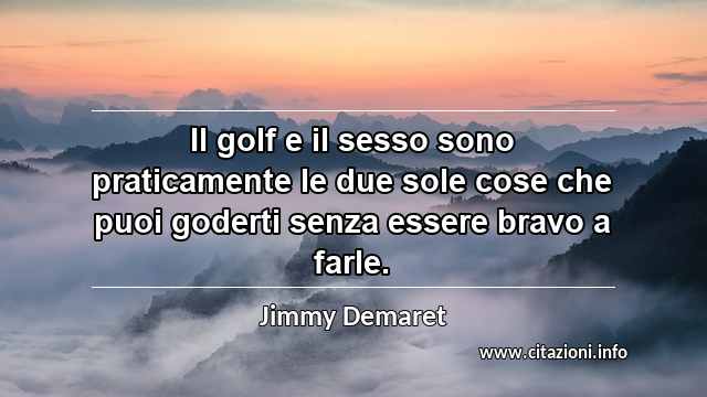 “Il golf e il sesso sono praticamente le due sole cose che puoi goderti senza essere bravo a farle.”