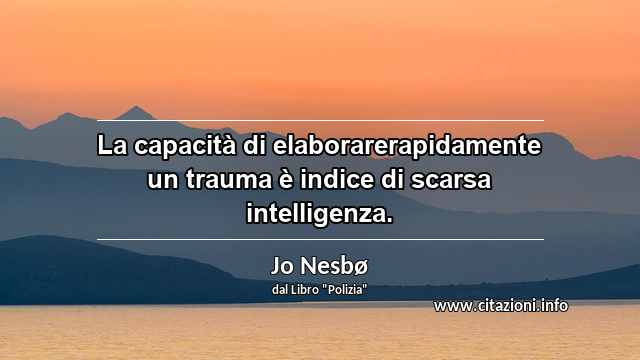 “La capacità di elaborarerapidamente un trauma è indice di scarsa intelligenza.”