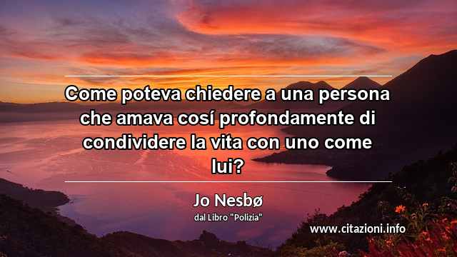 “Come poteva chiedere a una persona che amava cosí profondamente di condividere la vita con uno come lui?”
