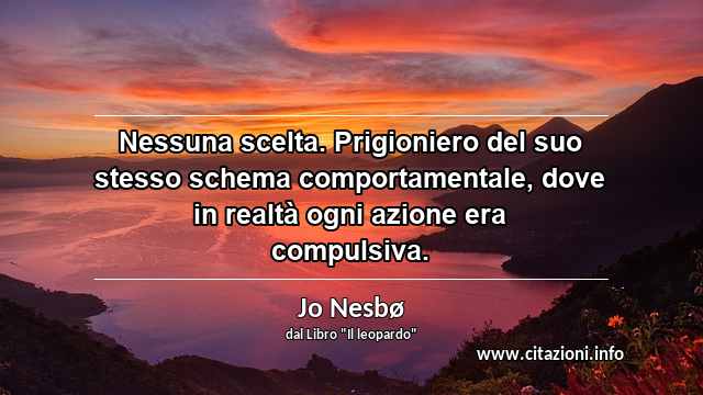 “Nessuna scelta. Prigioniero del suo stesso schema comportamentale, dove in realtà ogni azione era compulsiva.”