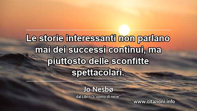 “Le storie interessanti non parlano mai dei successi continui, ma piuttosto delle sconfitte spettacolari.”