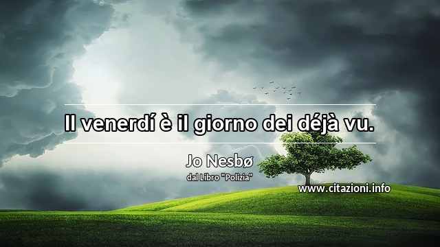 “Il venerdí è il giorno dei déjà vu.”