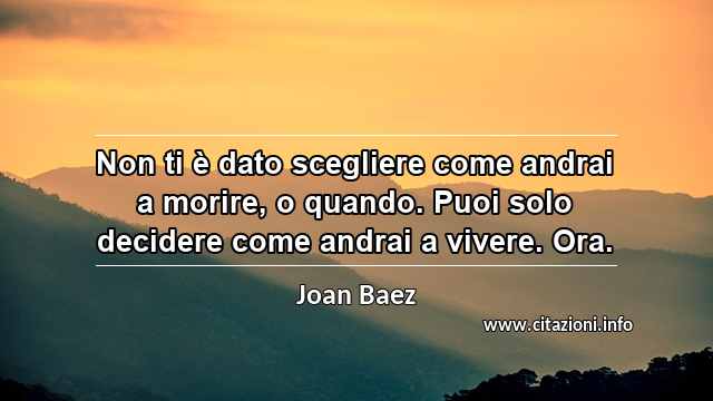 “Non ti è dato scegliere come andrai a morire, o quando. Puoi solo decidere come andrai a vivere. Ora.”