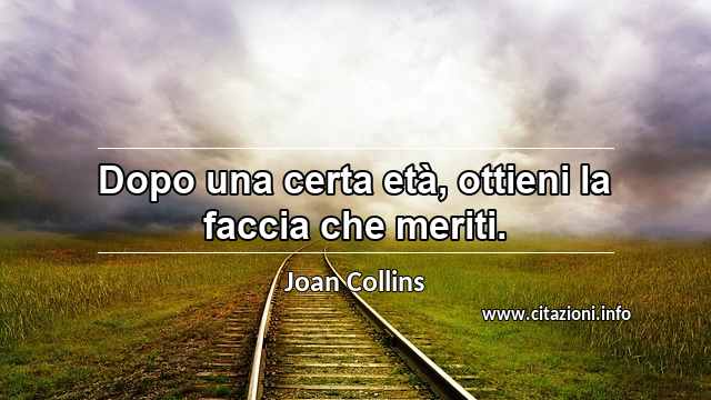 “Dopo una certa età, ottieni la faccia che meriti.”