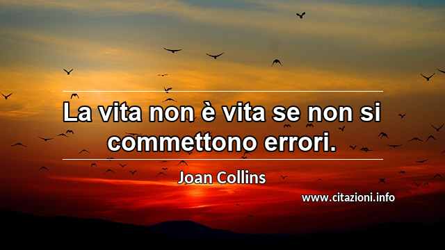 “La vita non è vita se non si commettono errori.”