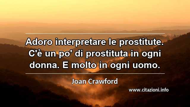 “Adoro interpretare le prostitute. C'è un po' di prostituta in ogni donna. E molto in ogni uomo.”