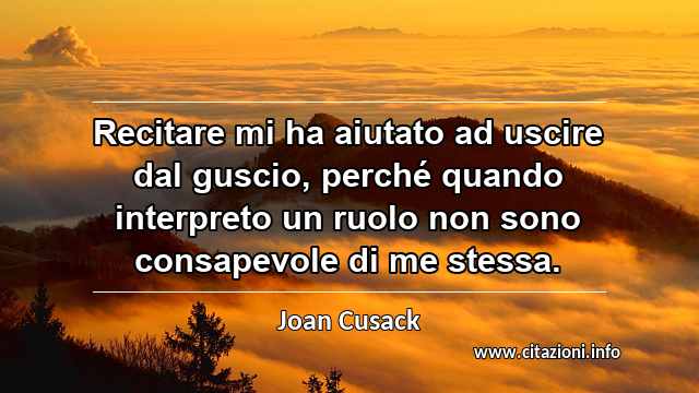 “Recitare mi ha aiutato ad uscire dal guscio, perché quando interpreto un ruolo non sono consapevole di me stessa.”
