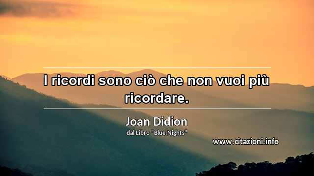 “I ricordi sono ciò che non vuoi più ricordare.”