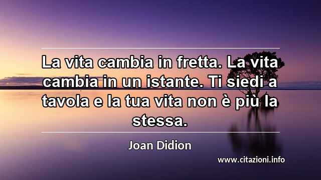 “La vita cambia in fretta. La vita cambia in un istante. Ti siedi a tavola e la tua vita non è più la stessa.”