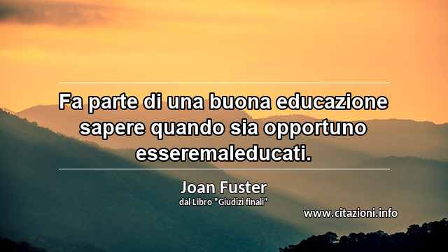 “Fa parte di una buona educazione sapere quando sia opportuno esseremaleducati.”