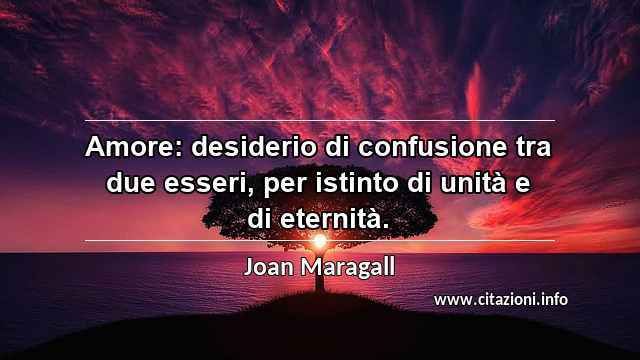 “Amore: desiderio di confusione tra due esseri, per istinto di unità e di eternità.”