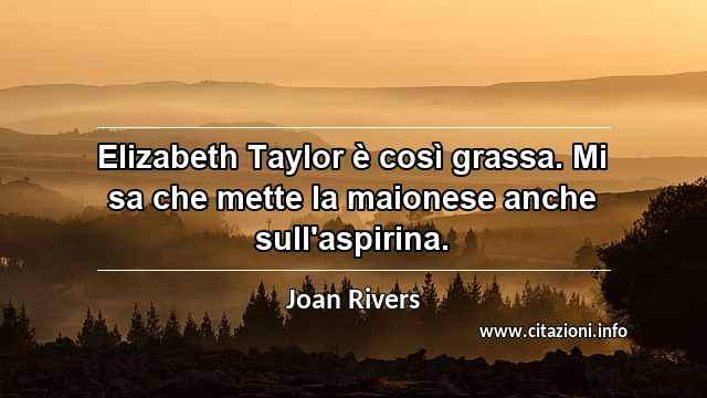 “Elizabeth Taylor è così grassa. Mi sa che mette la maionese anche sull'aspirina.”