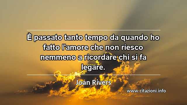 “È passato tanto tempo da quando ho fatto l'amore che non riesco nemmeno a ricordare chi si fa legare.”