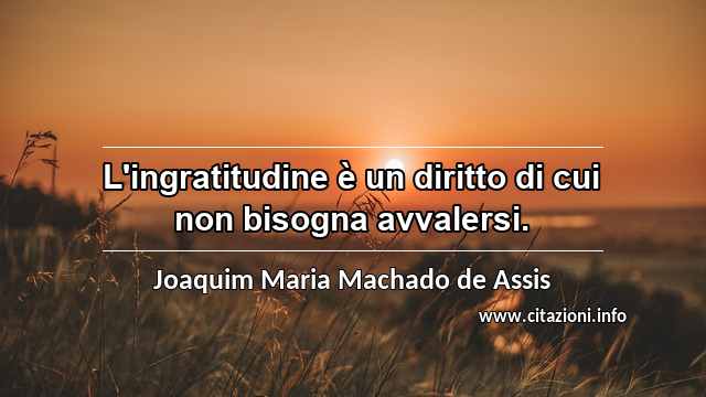 “L'ingratitudine è un diritto di cui non bisogna avvalersi.”