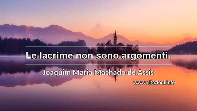 “Le lacrime non sono argomenti.”