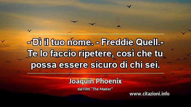 “- Dì il tuo nome. - Freddie Quell.- Te lo faccio ripetere, così che tu possa essere sicuro di chi sei.”