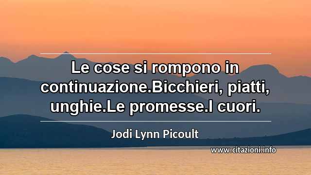 “Le cose si rompono in continuazione.Bicchieri, piatti, unghie.Le promesse.I cuori.”