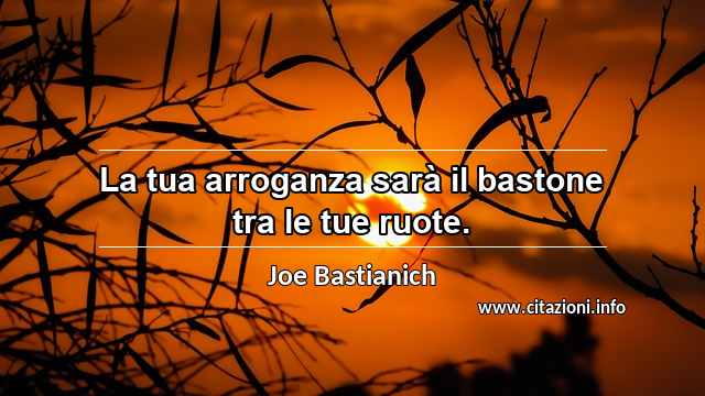 “La tua arroganza sarà il bastone tra le tue ruote.”