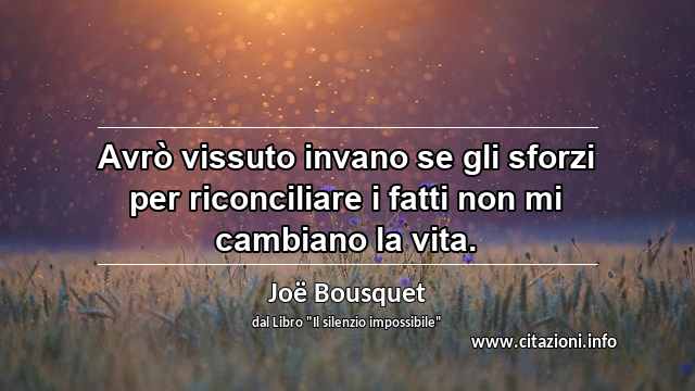 “Avrò vissuto invano se gli sforzi per riconciliare i fatti non mi cambiano la vita.”