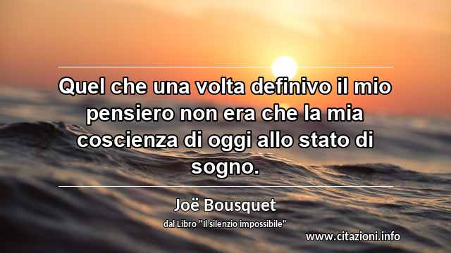 “Quel che una volta definivo il mio pensiero non era che la mia coscienza di oggi allo stato di sogno.”