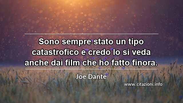 “Sono sempre stato un tipo catastrofico e credo lo si veda anche dai film che ho fatto finora.”