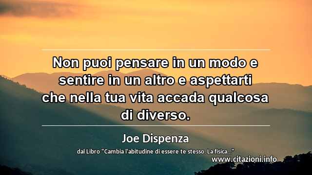 “Non puoi pensare in un modo e sentire in un altro e aspettarti che nella tua vita accada qualcosa di diverso.”