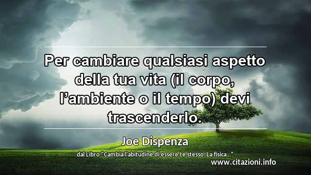 “Per cambiare qualsiasi aspetto della tua vita (il corpo, l’ambiente o il tempo) devi trascenderlo.”