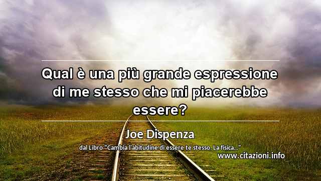“Qual è una più grande espressione di me stesso che mi piacerebbe essere?”