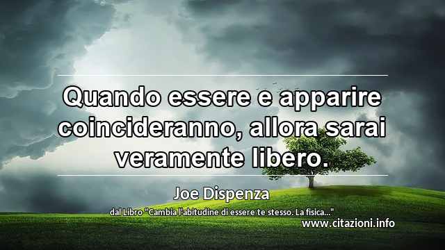 “Quando essere e apparire coincideranno, allora sarai veramente libero.”