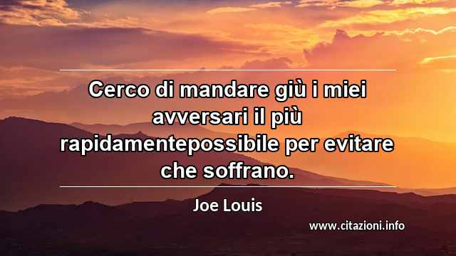 “Cerco di mandare giù i miei avversari il più rapidamentepossibile per evitare che soffrano.”